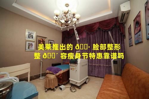 美莱推出的 🕷 脸部整形整 🐴 容瘦身节特惠靠谱吗